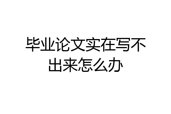 毕业论文实在写不出来怎么办