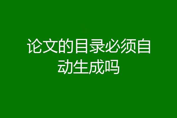 论文的目录必须自动生成吗