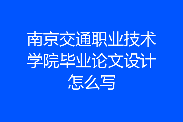 南京交通职业技术学院毕业论文设计怎么写