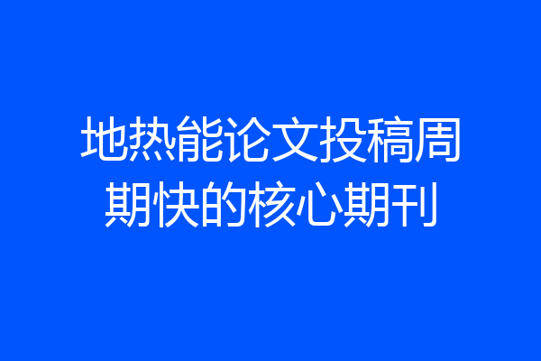地热能论文投稿周期快的核心期刊
