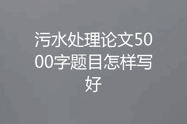 污水处理论文5000字题目怎样写好