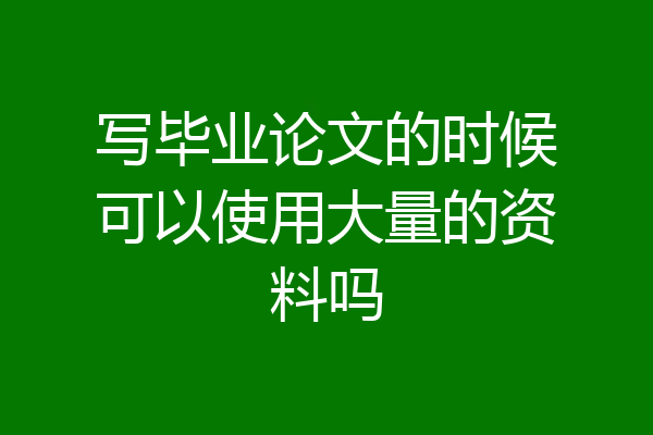 写毕业论文的时候可以使用大量的资料吗