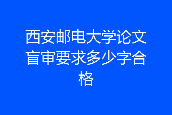西安邮电大学论文盲审要求多少字合格