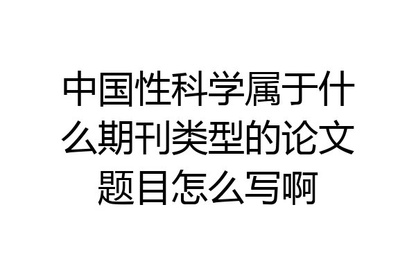 中国性科学属于什么期刊类型的论文题目怎么写啊