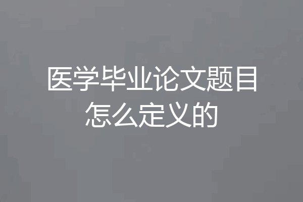 医学毕业论文题目怎么定义的