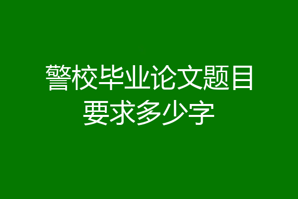 警校毕业论文题目要求多少字