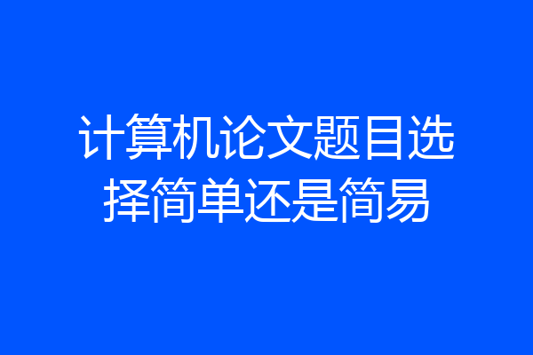 计算机论文题目选择简单还是简易