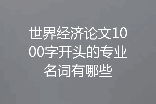 世界经济论文1000字开头的专业名词有哪些