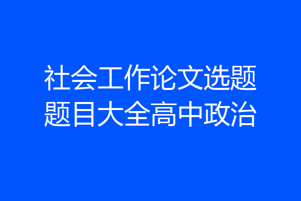 社会工作论文选题题目大全高中政治