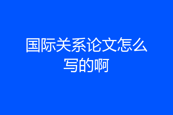 国际关系论文怎么写的啊