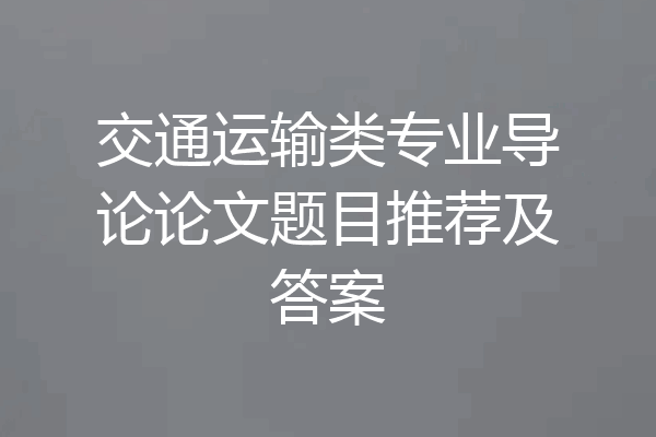 交通运输类专业导论论文题目推荐及答案