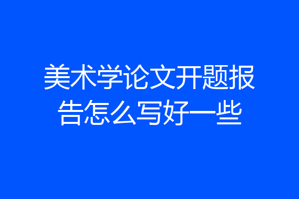 美术学论文开题报告怎么写好一些