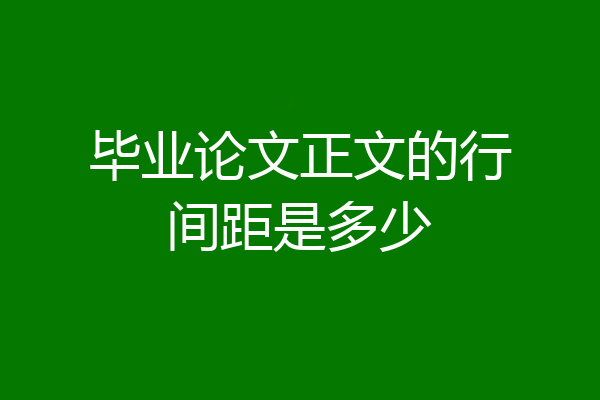 毕业论文正文的行间距是多少