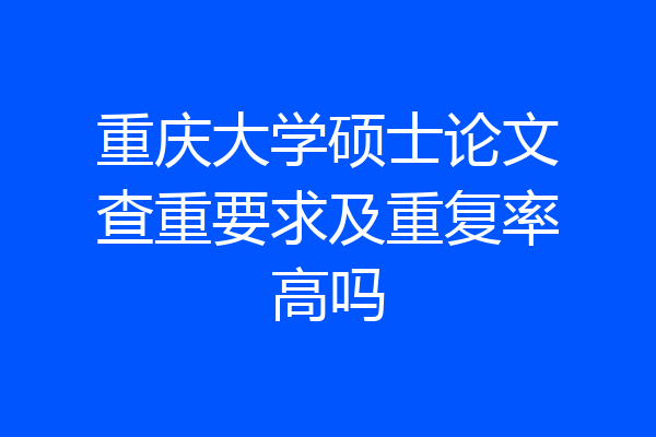 重庆大学硕士论文查重要求及重复率高吗