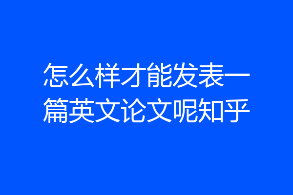 怎么样才能发表一篇英文论文呢知乎