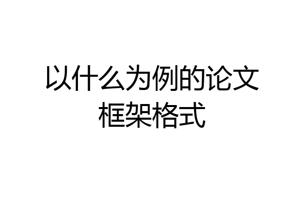 以什么为例的论文框架格式
