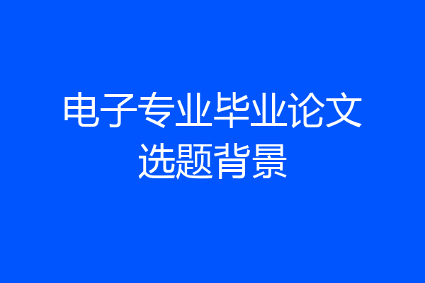 电子专业毕业论文选题背景