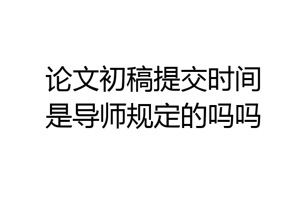 论文初稿提交时间是导师规定的吗吗