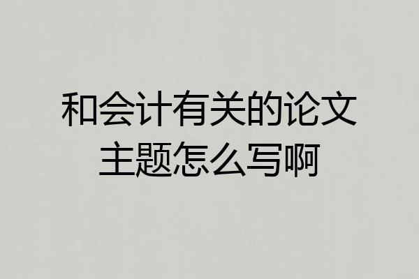 和会计有关的论文主题怎么写啊