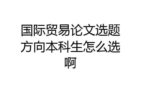 国际贸易论文选题方向本科生怎么选啊