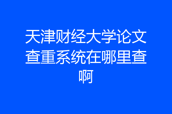 天津财经大学论文查重系统在哪里查啊