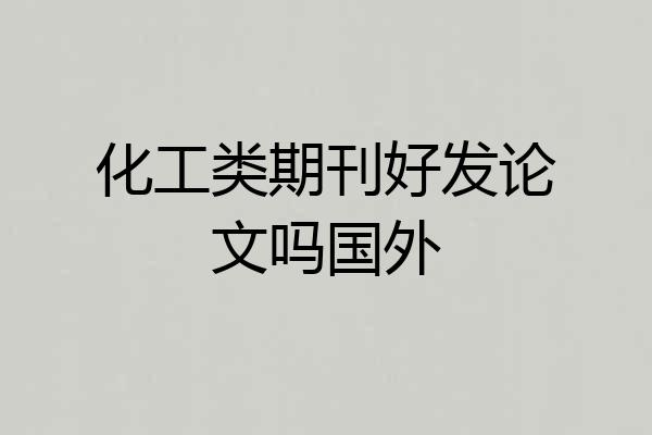 化工类期刊好发论文吗国外