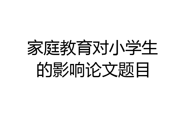 家庭教育对小学生的影响论文题目