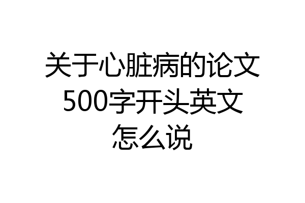 关于心脏病的论文500字开头英文怎么说
