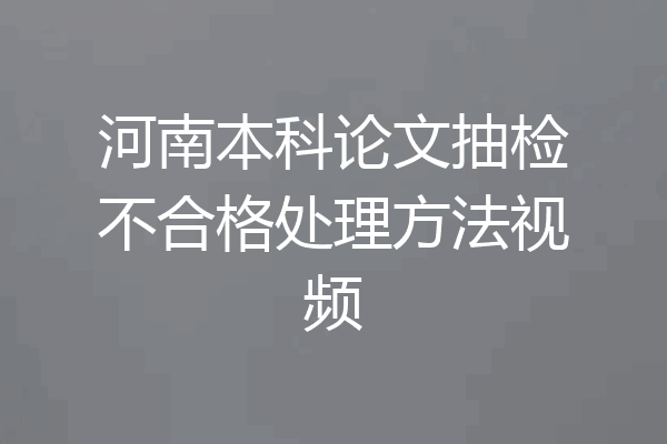 河南本科论文抽检不合格处理方法视频