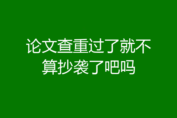 论文查重过了就不算抄袭了吧吗