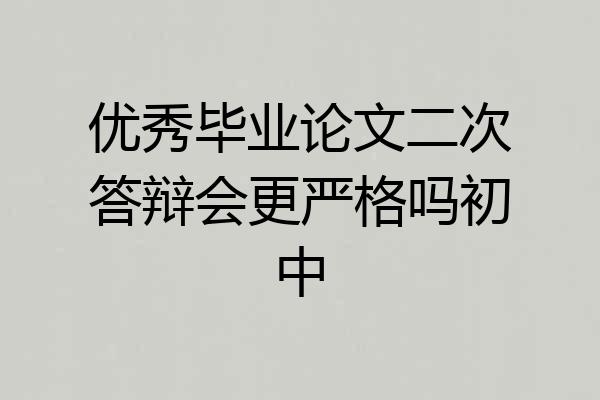 优秀毕业论文二次答辩会更严格吗初中