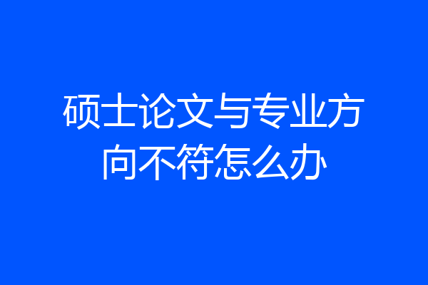 硕士论文与专业方向不符怎么办