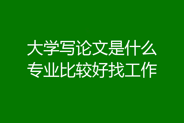 大学写论文是什么专业比较好找工作