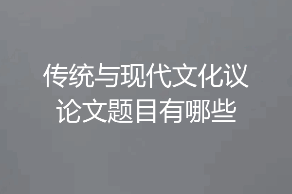 传统与现代文化议论文题目有哪些