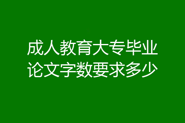 成人教育大专毕业论文字数要求多少
