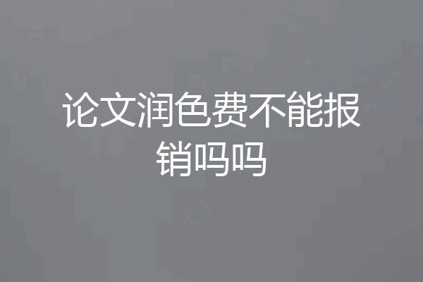 论文润色费不能报销吗吗