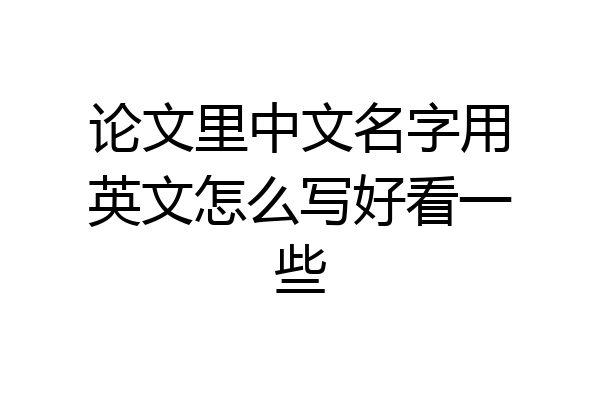 论文里中文名字用英文怎么写好看一些