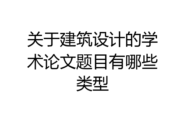关于建筑设计的学术论文题目有哪些类型