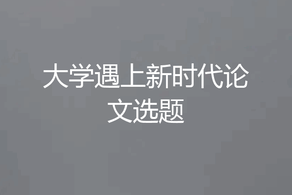 大学遇上新时代论文选题
