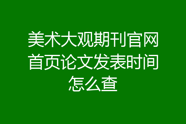 美术大观期刊官网首页论文发表时间怎么查