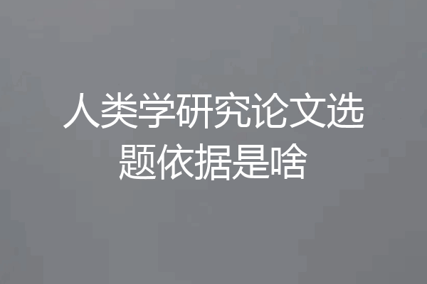人类学研究论文选题依据是啥