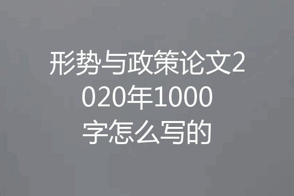 形势与政策论文2020年1000字怎么写的