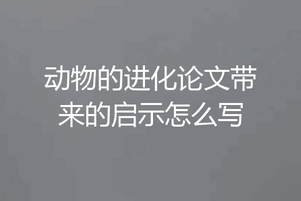 动物的进化论文带来的启示怎么写