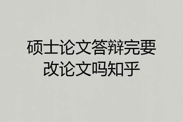 硕士论文答辩完要改论文吗知乎