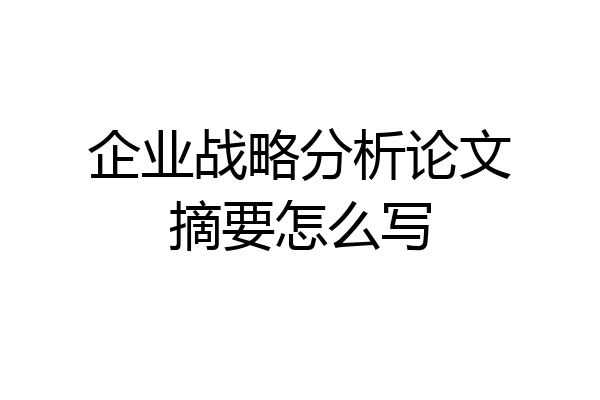 企业战略分析论文摘要怎么写