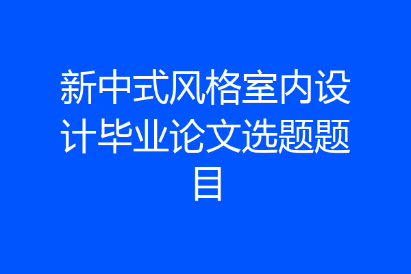 新中式风格室内设计毕业论文选题题目