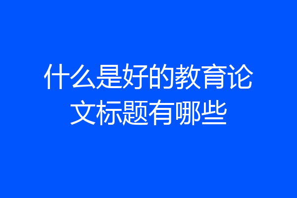什么是好的教育论文标题有哪些