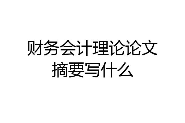 财务会计理论论文摘要写什么