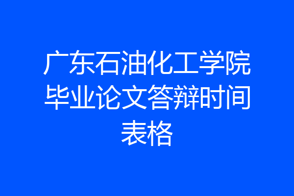 广东石油化工学院毕业论文答辩时间表格