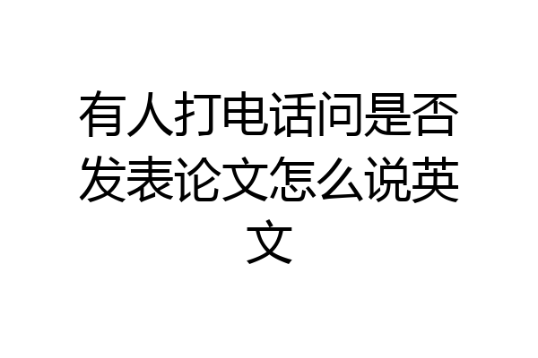 有人打电话问是否发表论文怎么说英文